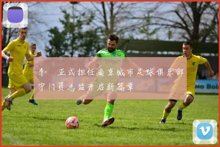李勣正式担任南京城市足球俱乐部守门员总监开启新篇章