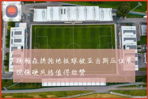 杨瀚森拼抢地板球被亚当斯压住展现强硬风格值得称赞