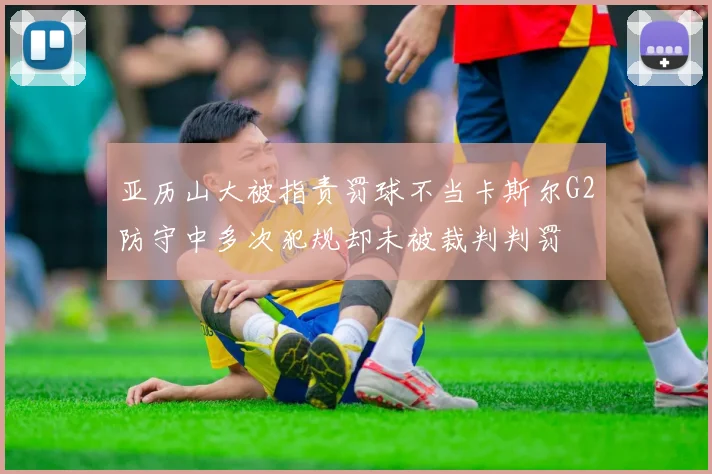 亚历山大被指责罚球不当卡斯尔G2防守中多次犯规却未被裁判判罚