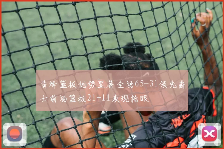 黄蜂篮板优势显著全场65-31领先爵士前场篮板21-11表现抢眼