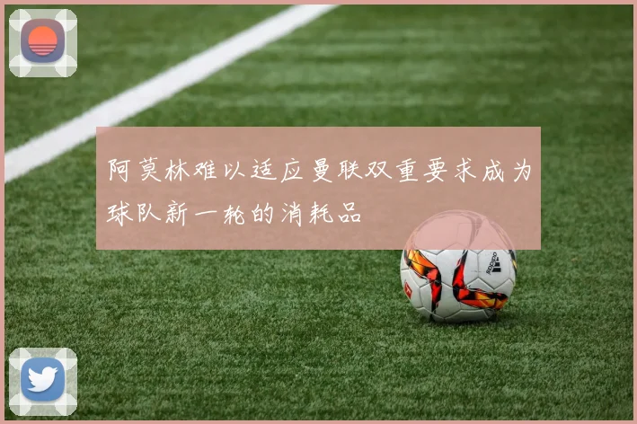 阿莫林难以适应曼联双重要求成为球队新一轮的消耗品