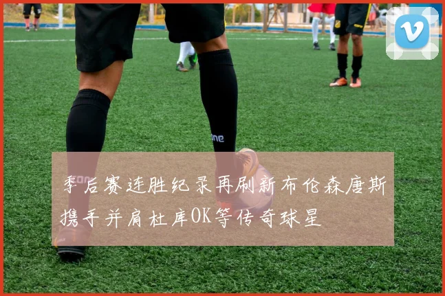 季后赛连胜纪录再刷新布伦森唐斯携手并肩杜库OK等传奇球星