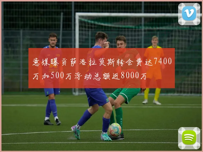 意媒曝贡萨洛拉莫斯转会费达7400万加500万浮动总额近8000万