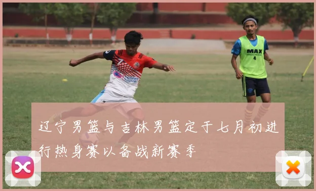 辽宁男篮与吉林男篮定于七月初进行热身赛以备战新赛季