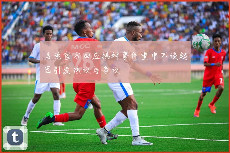 马竞官方回应挑衅事件重申不谈起因引发热议与争议