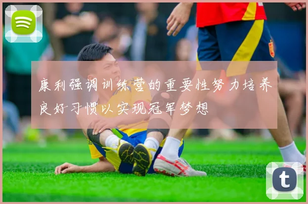 康利强调训练营的重要性努力培养良好习惯以实现冠军梦想