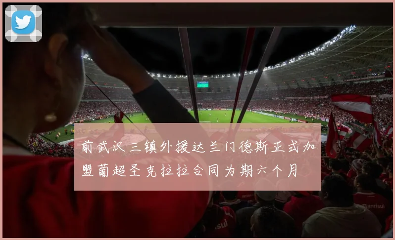 前武汉三镇外援达兰门德斯正式加盟葡超圣克拉拉合同为期六个月