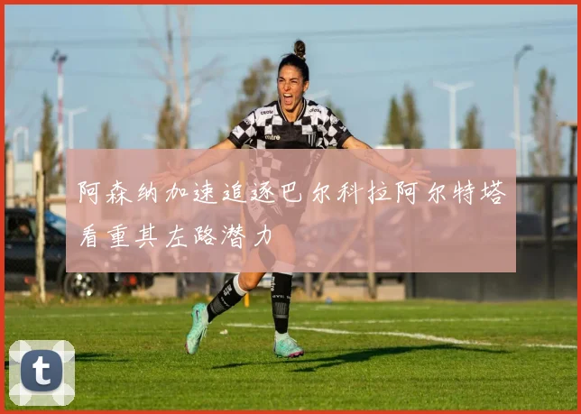 阿森纳加速追逐巴尔科拉阿尔特塔看重其左路潜力