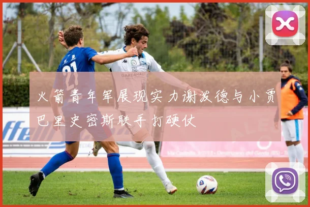 火箭青年军展现实力谢泼德与小贾巴里史密斯联手打硬仗