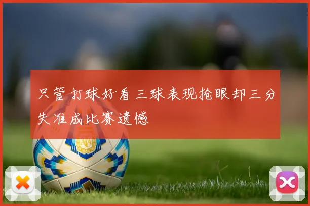 只管打球好看三球表现抢眼却三分失准成比赛遗憾