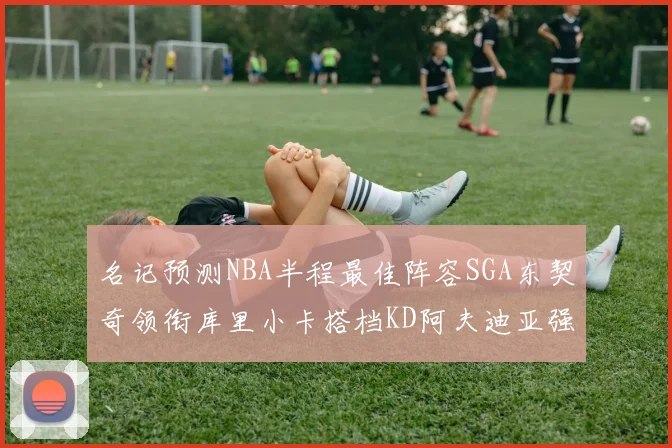 名记预测NBA半程最佳阵容SGA东契奇领衔库里小卡搭档KD阿夫迪亚强势入选