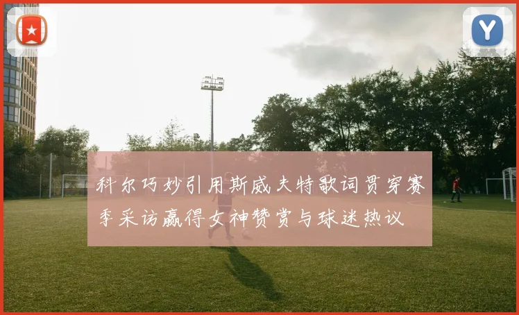 科尔巧妙引用斯威夫特歌词贯穿赛季采访赢得女神赞赏与球迷热议