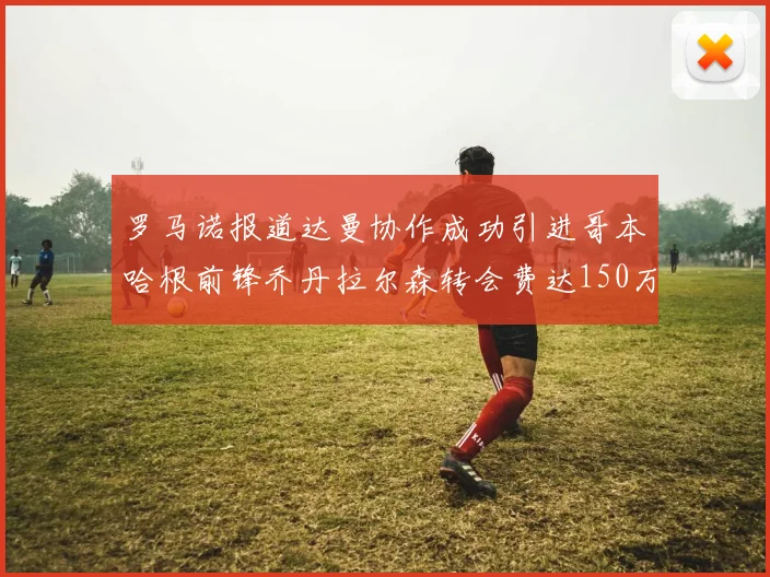 罗马诺报道达曼协作成功引进哥本哈根前锋乔丹拉尔森转会费达150万美元