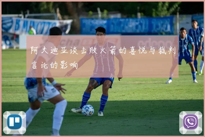 阿夫迪亚谈击败火箭的喜悦与裁判言论的影响