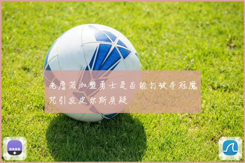 老詹若加盟勇士是否能打破夺冠魔咒引发皮尔斯质疑