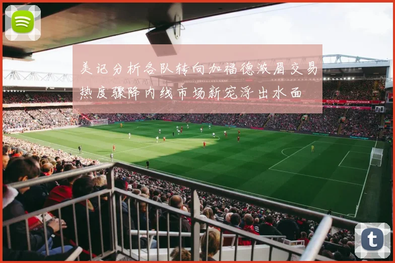 美记分析各队转向加福德浓眉交易热度骤降内线市场新宠浮出水面