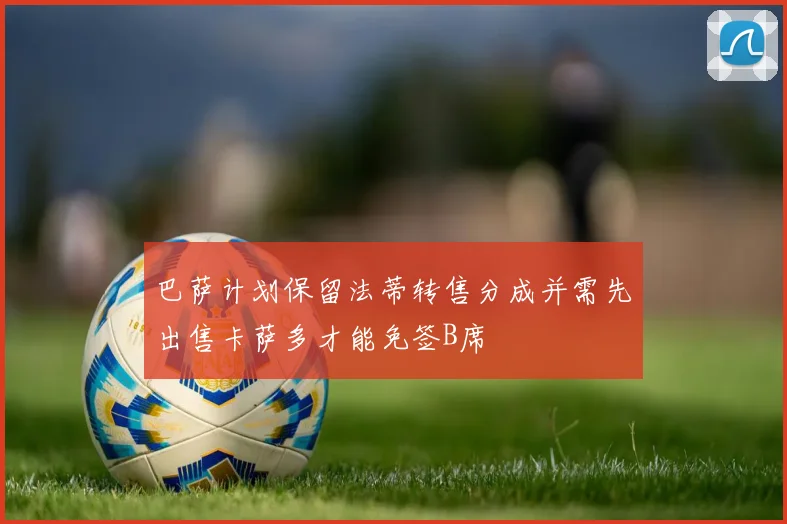 巴萨计划保留法蒂转售分成并需先出售卡萨多才能免签B席