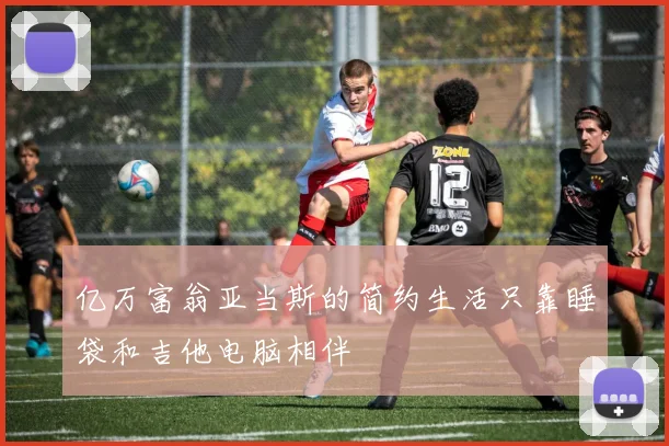 亿万富翁亚当斯的简约生活只靠睡袋和吉他电脑相伴