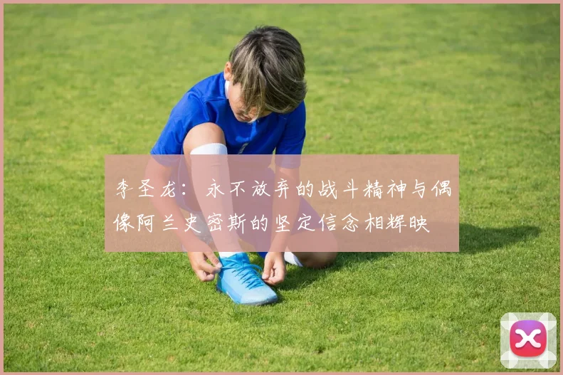 李圣龙：永不放弃的战斗精神与偶像阿兰史密斯的坚定信念相辉映