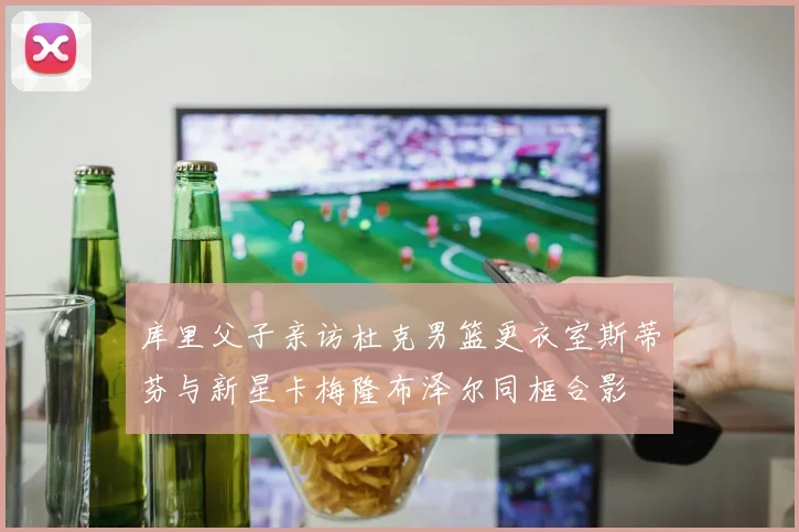 库里父子亲访杜克男篮更衣室斯蒂芬与新星卡梅隆布泽尔同框合影